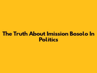 The Truth About Imission Bosolo In Politics