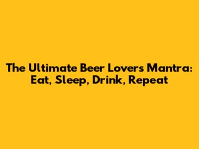The Ultimate Beer Lover's Mantra: Eat, Sleep, Drink, Repeat