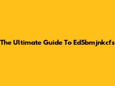 The Ultimate Guide To Ed5bmjnkcfs
