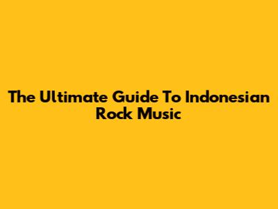 The Ultimate Guide To Indonesian Rock Music