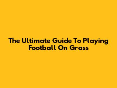 The Ultimate Guide To Playing Football On Grass