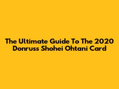The Ultimate Guide To The 2020 Donruss Shohei Ohtani Card