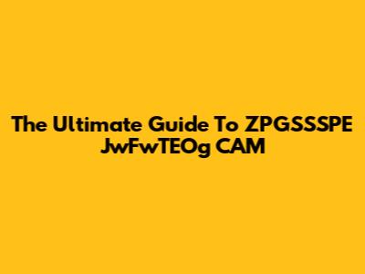The Ultimate Guide To ZPGSSSPE JwFwTEOg CAM