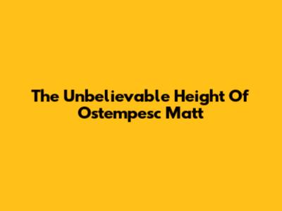 The Unbelievable Height Of Ostempesc Matt