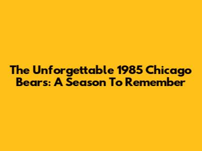 The Unforgettable 1985 Chicago Bears: A Season To Remember