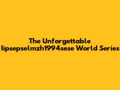 The Unforgettable Iipsepselmzh1994sese World Series
