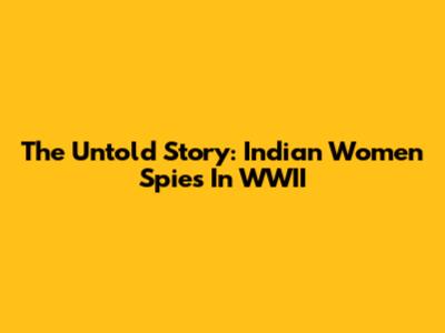 The Untold Story: Indian Women Spies In WWII
