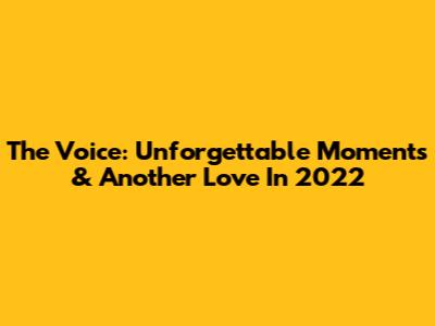 The Voice: Unforgettable Moments & Another Love In 2022