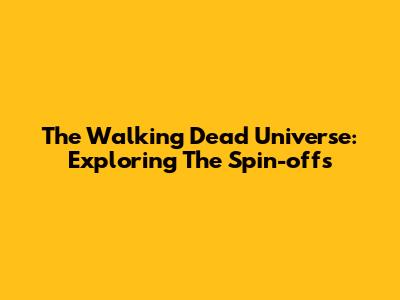 The Walking Dead Universe: Exploring The Spin-offs