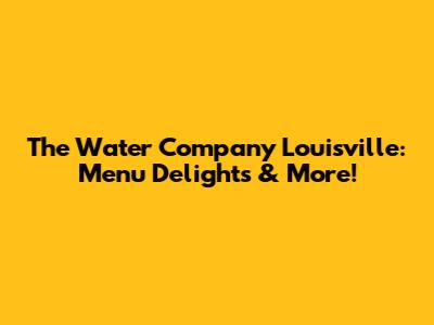 The Water Company Louisville: Menu Delights & More!
