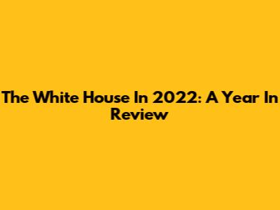 The White House In 2022: A Year In Review