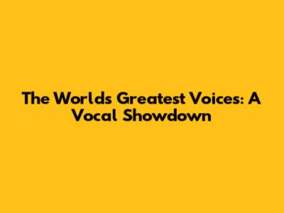 The World's Greatest Voices: A Vocal Showdown
