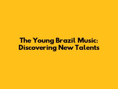 The Young Brazil Music: Discovering New Talents