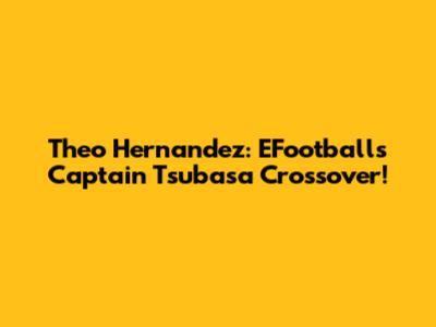 Theo Hernandez: EFootball's Captain Tsubasa Crossover!