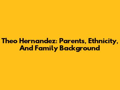 Theo Hernandez: Parents, Ethnicity, And Family Background