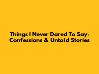 Things I Never Dared To Say: Confessions & Untold Stories