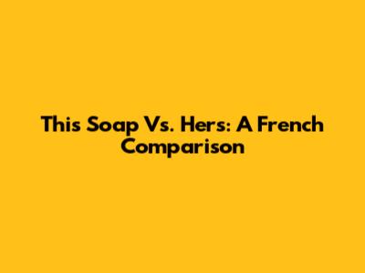 This Soap Vs. Hers: A French Comparison