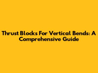 Thrust Blocks For Vertical Bends: A Comprehensive Guide