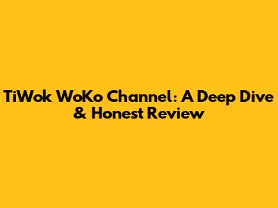 TiWok WoKo Channel: A Deep Dive & Honest Review