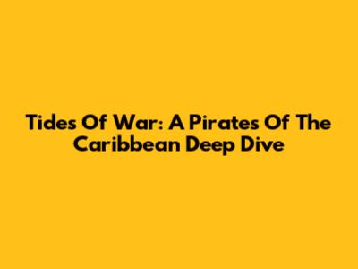 Tides Of War: A Pirates Of The Caribbean Deep Dive