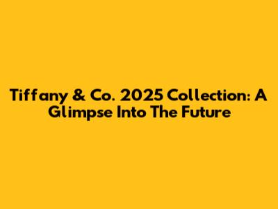 Tiffany & Co. 2025 Collection: A Glimpse Into The Future