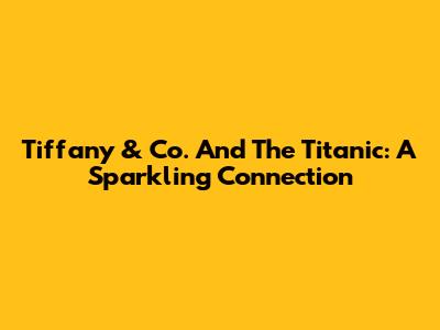 Tiffany & Co. And The Titanic: A Sparkling Connection