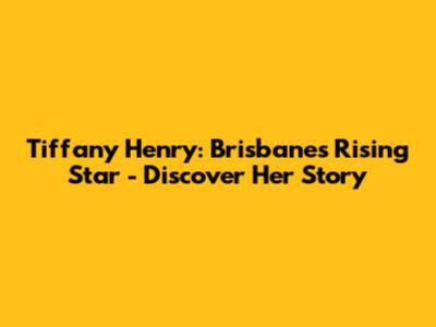 Tiffany Henry: Brisbane's Rising Star - Discover Her Story