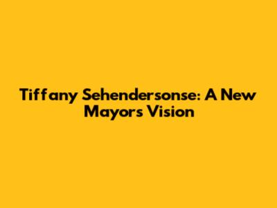 Tiffany Sehendersonse: A New Mayor's Vision