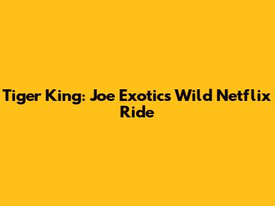 Tiger King: Joe Exotic's Wild Netflix Ride