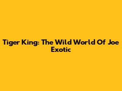 Tiger King: The Wild World Of Joe Exotic