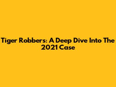 Tiger Robbers: A Deep Dive Into The 2021 Case