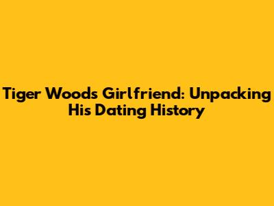 Tiger Woods' Girlfriend: Unpacking His Dating History
