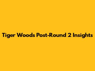 Tiger Woods' Post-Round 2 Insights