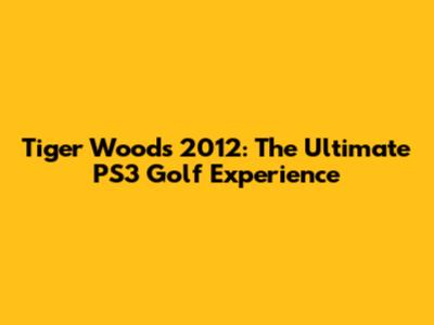 Tiger Woods 2012: The Ultimate PS3 Golf Experience