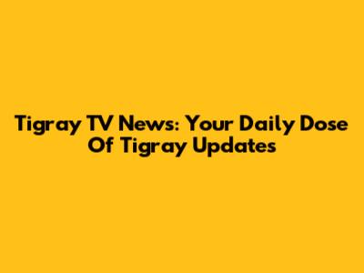 Tigray TV News: Your Daily Dose Of Tigray Updates