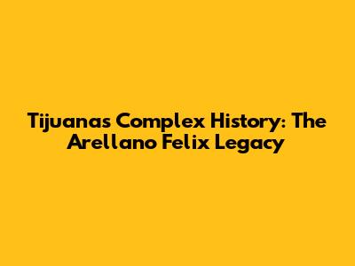 Tijuana's Complex History: The Arellano Felix Legacy
