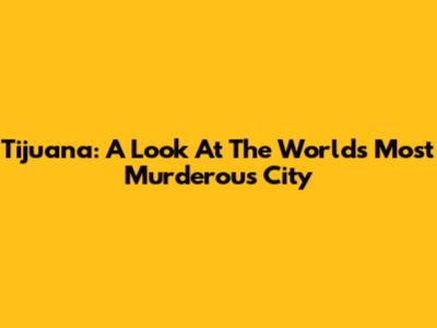 Tijuana: A Look At The World's Most Murderous City
