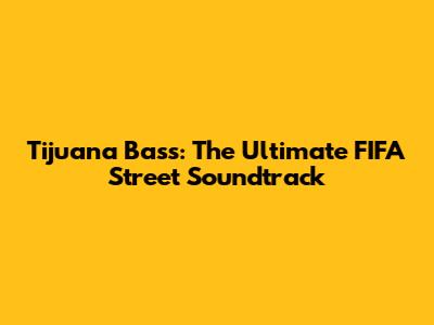 Tijuana Bass: The Ultimate FIFA Street Soundtrack