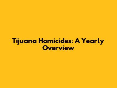 Tijuana Homicides: A Yearly Overview