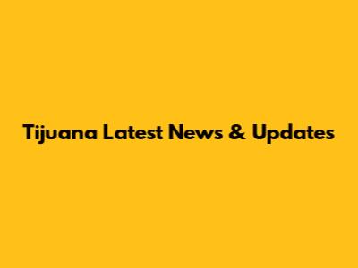 Tijuana Latest News & Updates