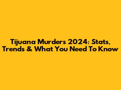 Tijuana Murders 2024: Stats, Trends & What You Need To Know