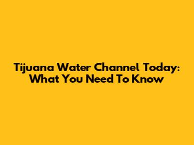 Tijuana Water Channel Today: What You Need To Know