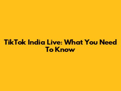 TikTok India Live: What You Need To Know
