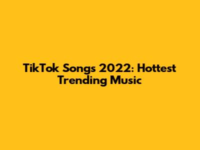 TikTok Songs 2022: Hottest Trending Music