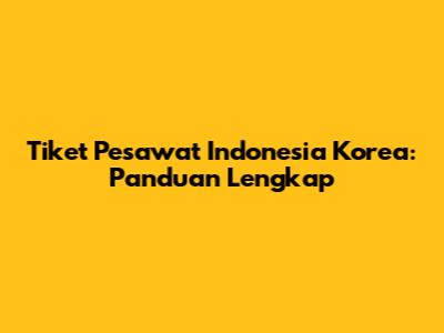 Tiket Pesawat Indonesia Korea: Panduan Lengkap