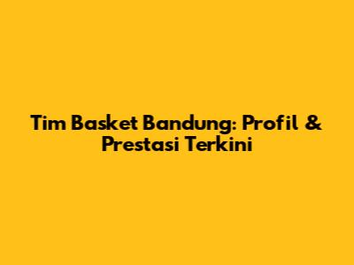 Tim Basket Bandung: Profil & Prestasi Terkini