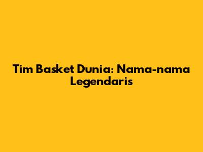 Tim Basket Dunia: Nama-nama Legendaris