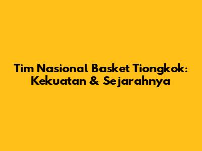 Tim Nasional Basket Tiongkok: Kekuatan & Sejarahnya