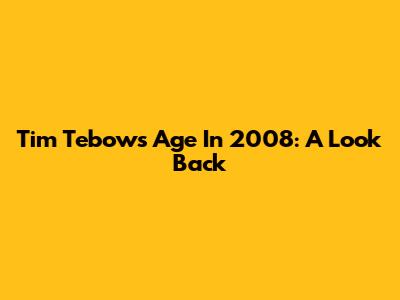 Tim Tebow's Age In 2008: A Look Back