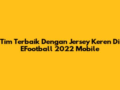 Tim Terbaik Dengan Jersey Keren Di EFootball 2022 Mobile